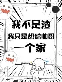 我不是渣，我只是想给帅哥一个家